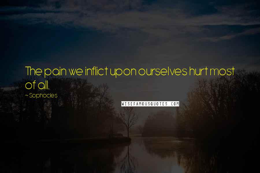 Sophocles Quotes: The pain we inflict upon ourselves hurt most of all.