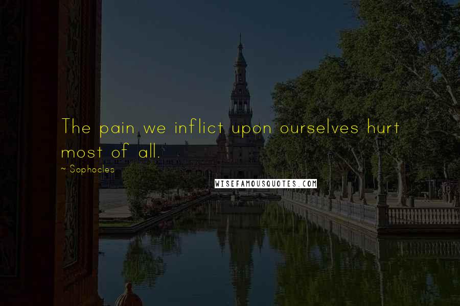 Sophocles Quotes: The pain we inflict upon ourselves hurt most of all.