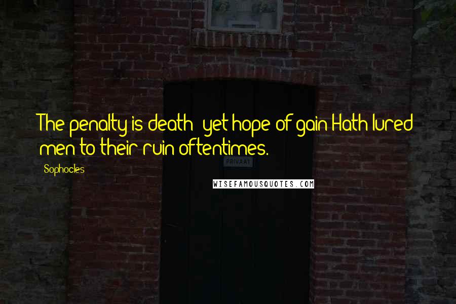 Sophocles Quotes: The penalty is death: yet hope of gain Hath lured men to their ruin oftentimes.
