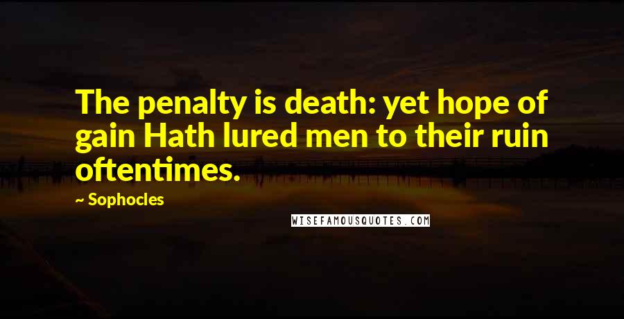 Sophocles Quotes: The penalty is death: yet hope of gain Hath lured men to their ruin oftentimes.