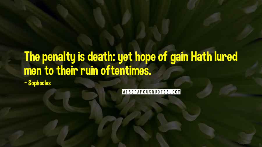 Sophocles Quotes: The penalty is death: yet hope of gain Hath lured men to their ruin oftentimes.