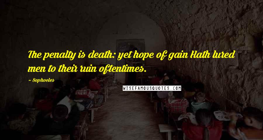 Sophocles Quotes: The penalty is death: yet hope of gain Hath lured men to their ruin oftentimes.