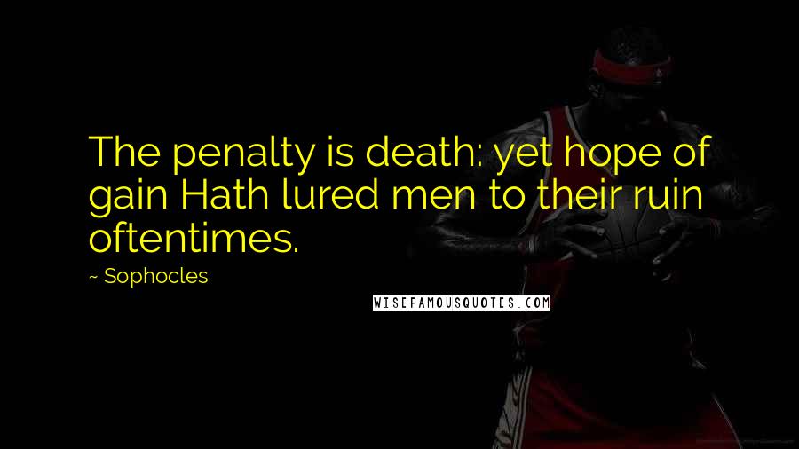 Sophocles Quotes: The penalty is death: yet hope of gain Hath lured men to their ruin oftentimes.