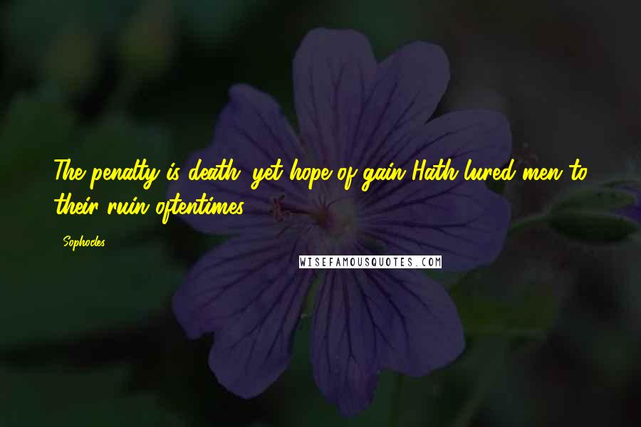 Sophocles Quotes: The penalty is death: yet hope of gain Hath lured men to their ruin oftentimes.
