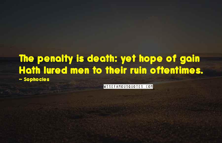 Sophocles Quotes: The penalty is death: yet hope of gain Hath lured men to their ruin oftentimes.