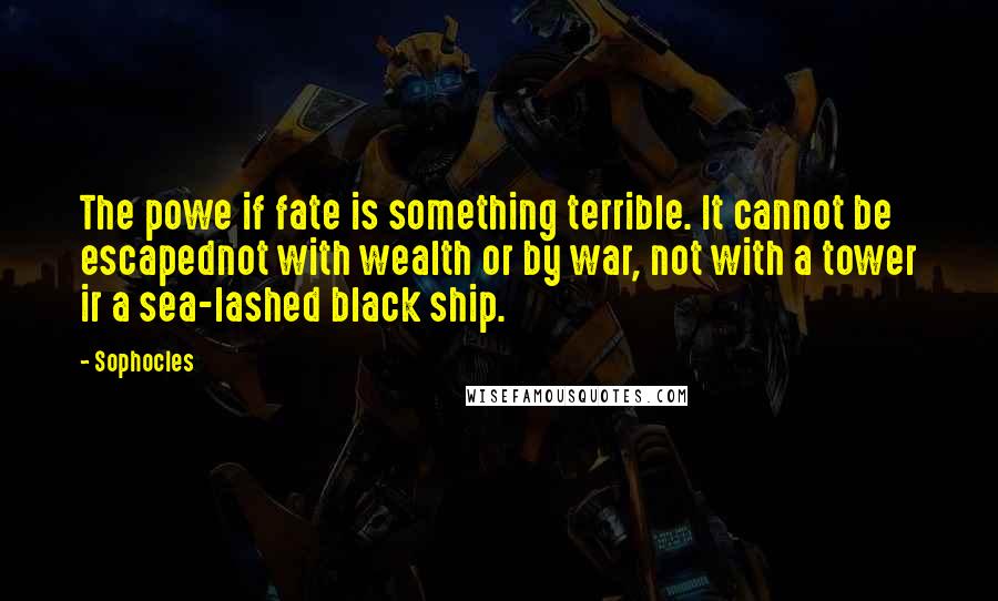 Sophocles Quotes: The powe if fate is something terrible. It cannot be escapednot with wealth or by war, not with a tower ir a sea-lashed black ship.