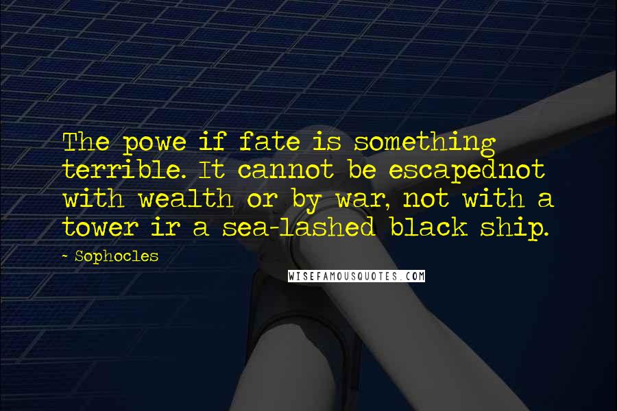 Sophocles Quotes: The powe if fate is something terrible. It cannot be escapednot with wealth or by war, not with a tower ir a sea-lashed black ship.