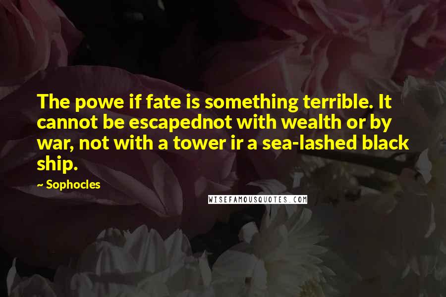 Sophocles Quotes: The powe if fate is something terrible. It cannot be escapednot with wealth or by war, not with a tower ir a sea-lashed black ship.