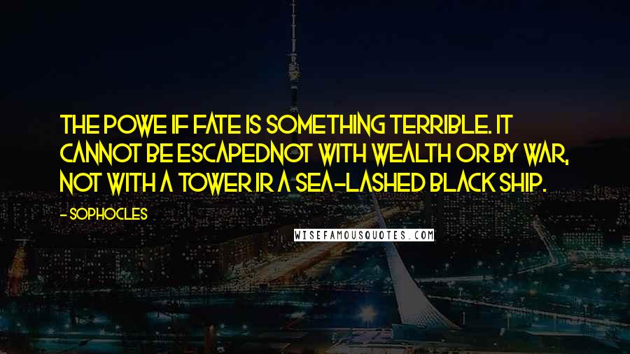 Sophocles Quotes: The powe if fate is something terrible. It cannot be escapednot with wealth or by war, not with a tower ir a sea-lashed black ship.