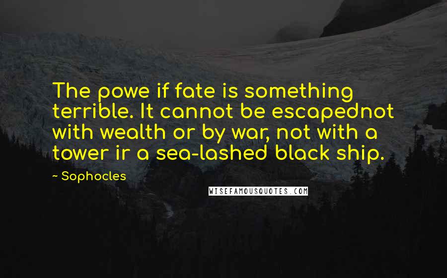 Sophocles Quotes: The powe if fate is something terrible. It cannot be escapednot with wealth or by war, not with a tower ir a sea-lashed black ship.