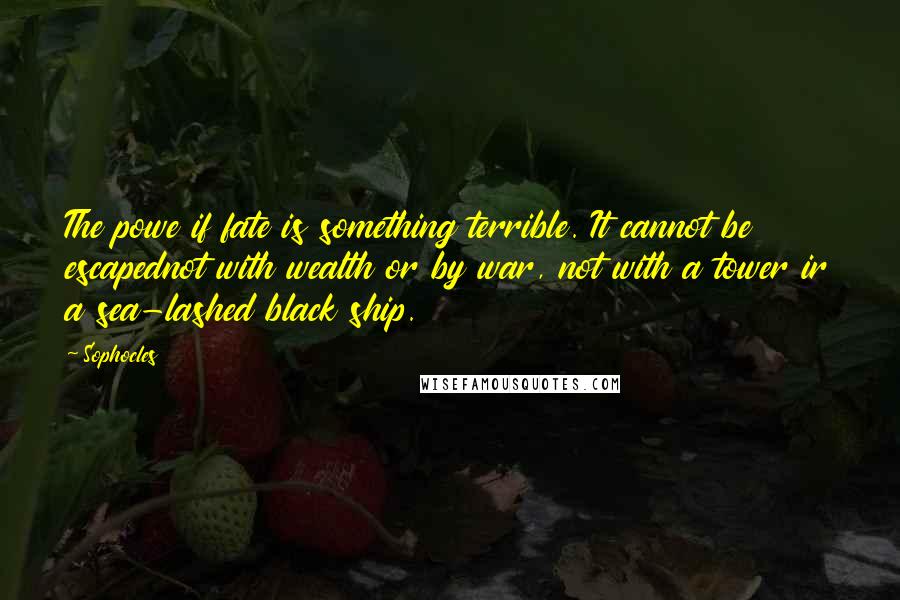 Sophocles Quotes: The powe if fate is something terrible. It cannot be escapednot with wealth or by war, not with a tower ir a sea-lashed black ship.