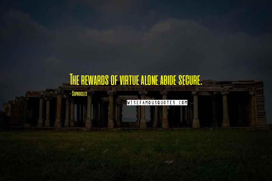 Sophocles Quotes: The rewards of virtue alone abide secure.