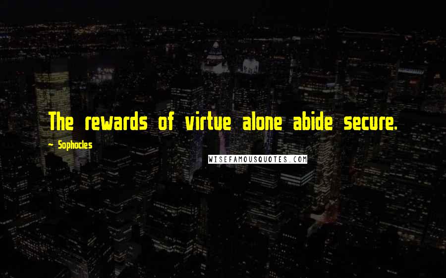 Sophocles Quotes: The rewards of virtue alone abide secure.