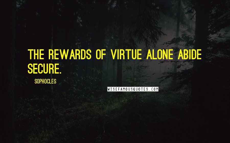 Sophocles Quotes: The rewards of virtue alone abide secure.
