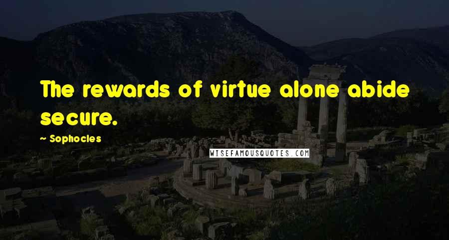 Sophocles Quotes: The rewards of virtue alone abide secure.