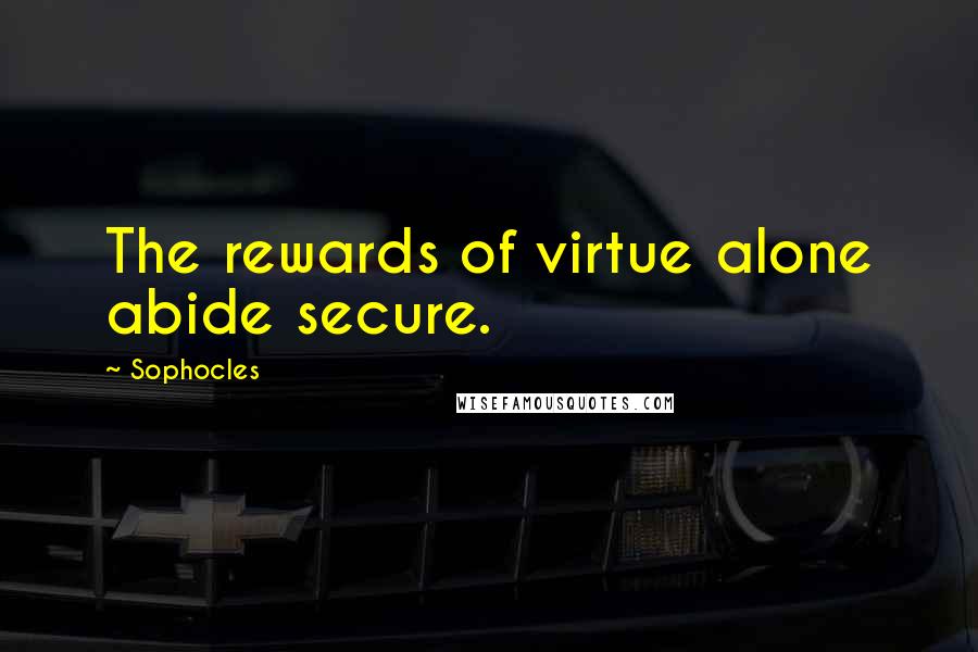 Sophocles Quotes: The rewards of virtue alone abide secure.