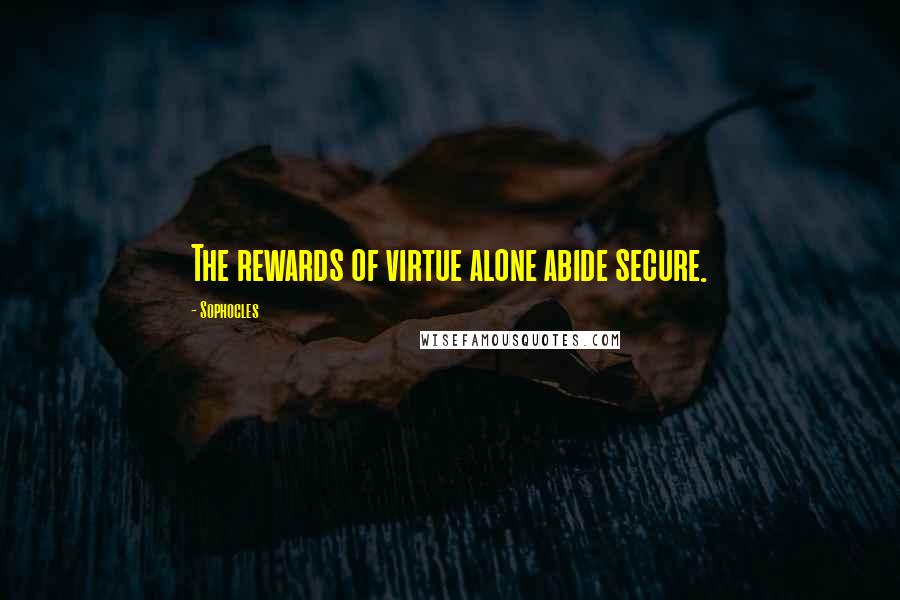 Sophocles Quotes: The rewards of virtue alone abide secure.