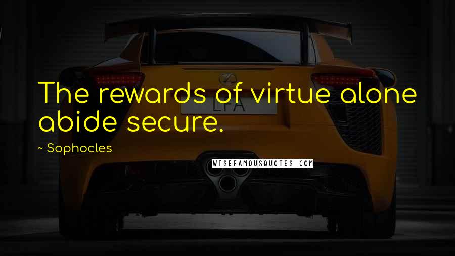 Sophocles Quotes: The rewards of virtue alone abide secure.