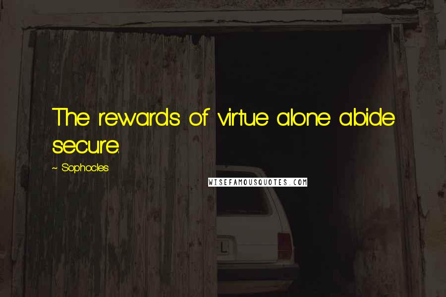 Sophocles Quotes: The rewards of virtue alone abide secure.