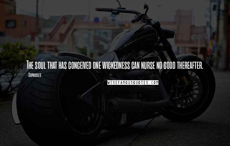 Sophocles Quotes: The soul that has conceived one wickedness can nurse no good thereafter.