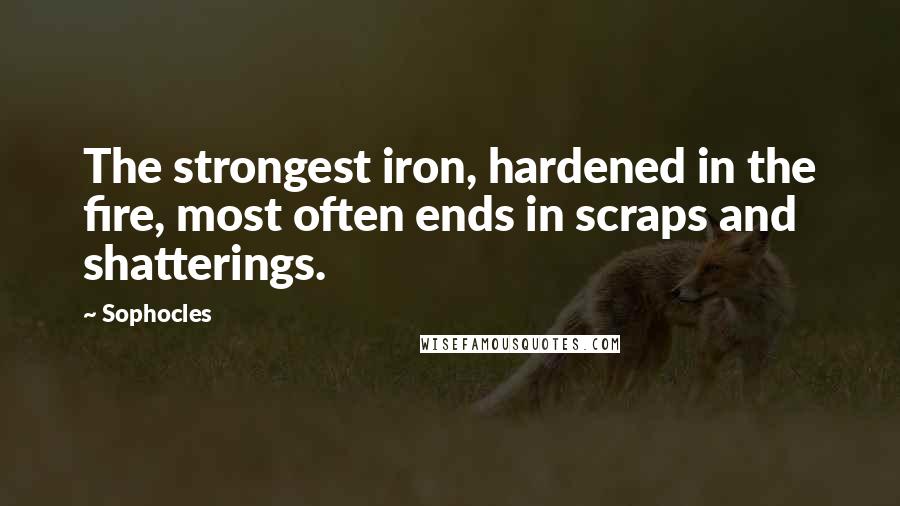Sophocles Quotes: The strongest iron, hardened in the fire, most often ends in scraps and shatterings.