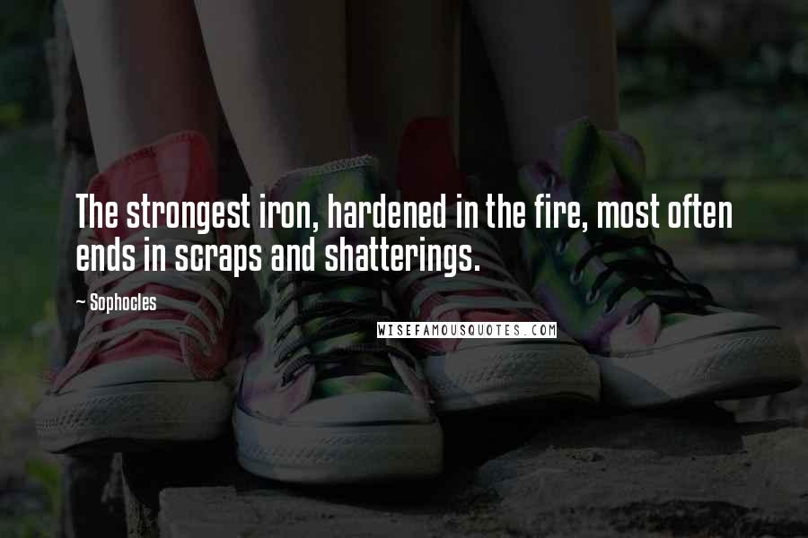 Sophocles Quotes: The strongest iron, hardened in the fire, most often ends in scraps and shatterings.