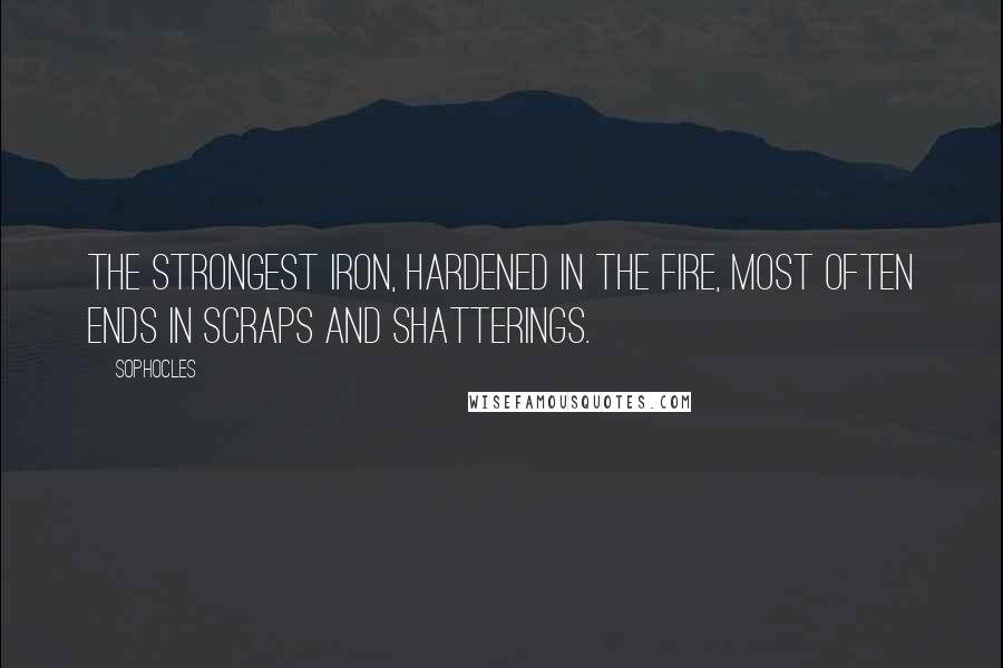 Sophocles Quotes: The strongest iron, hardened in the fire, most often ends in scraps and shatterings.