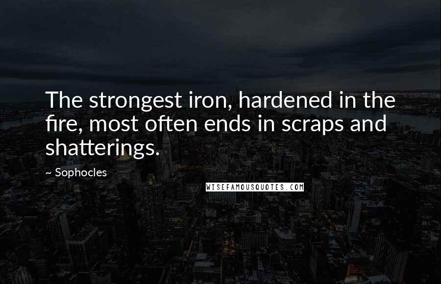 Sophocles Quotes: The strongest iron, hardened in the fire, most often ends in scraps and shatterings.