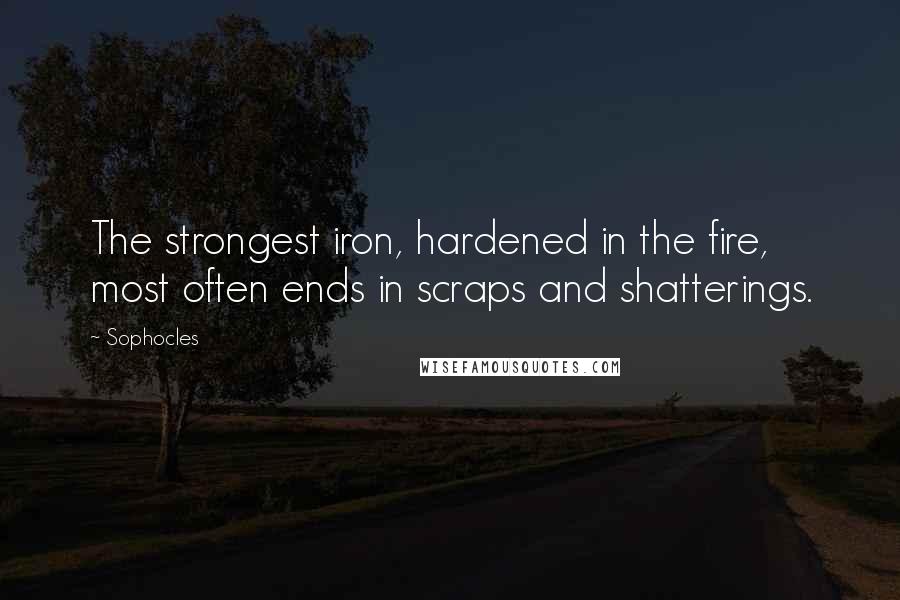 Sophocles Quotes: The strongest iron, hardened in the fire, most often ends in scraps and shatterings.