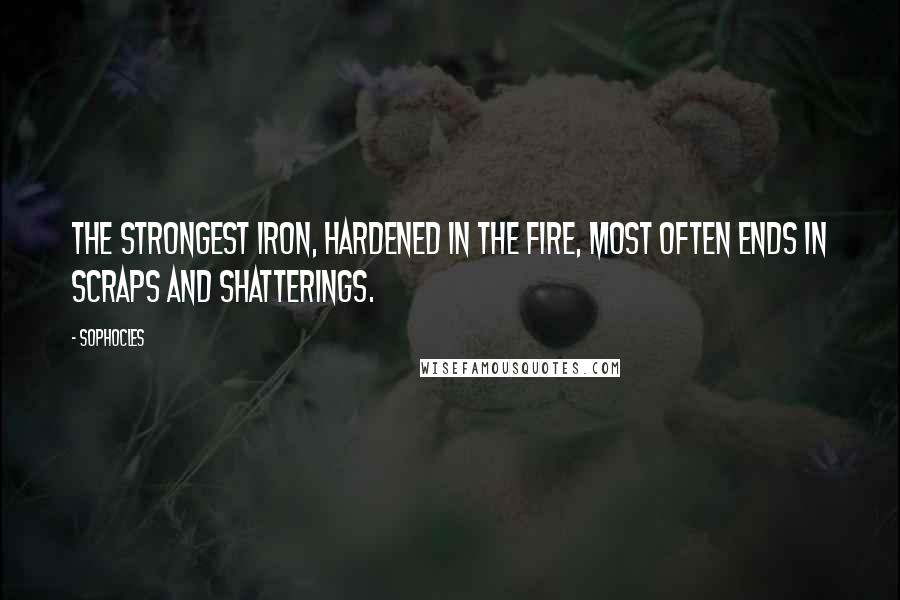 Sophocles Quotes: The strongest iron, hardened in the fire, most often ends in scraps and shatterings.