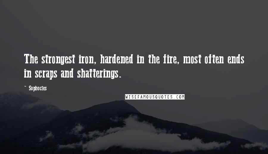 Sophocles Quotes: The strongest iron, hardened in the fire, most often ends in scraps and shatterings.