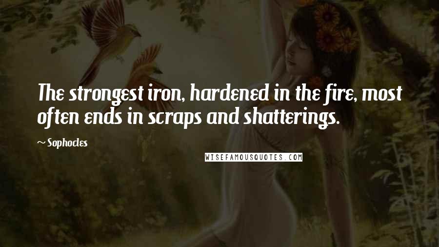 Sophocles Quotes: The strongest iron, hardened in the fire, most often ends in scraps and shatterings.