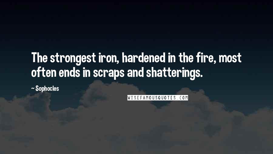 Sophocles Quotes: The strongest iron, hardened in the fire, most often ends in scraps and shatterings.