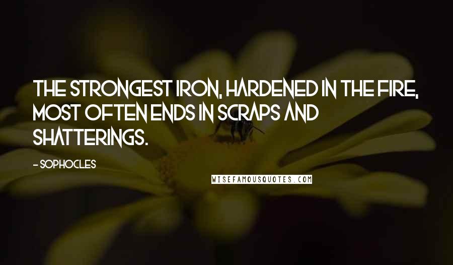 Sophocles Quotes: The strongest iron, hardened in the fire, most often ends in scraps and shatterings.