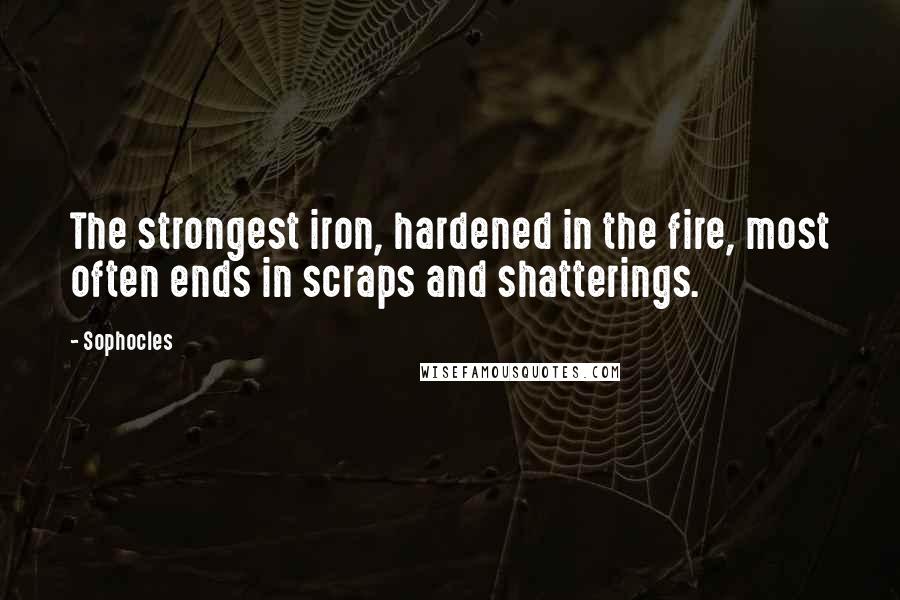 Sophocles Quotes: The strongest iron, hardened in the fire, most often ends in scraps and shatterings.