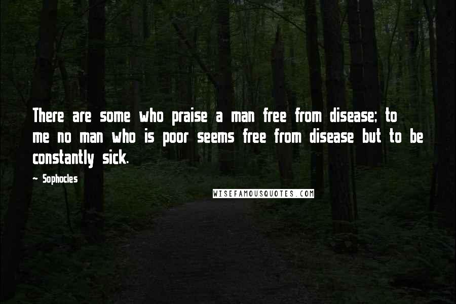 Sophocles Quotes: There are some who praise a man free from disease; to me no man who is poor seems free from disease but to be constantly sick.