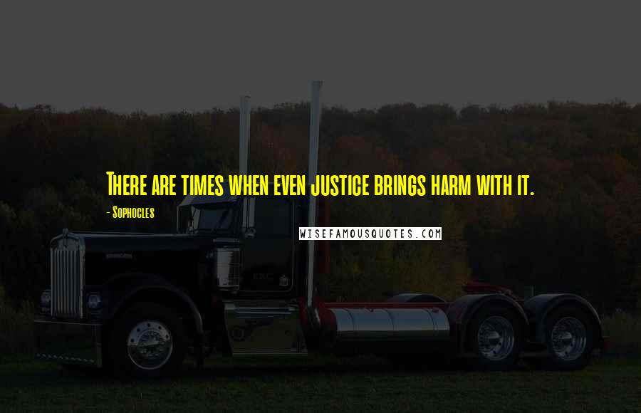 Sophocles Quotes: There are times when even justice brings harm with it.