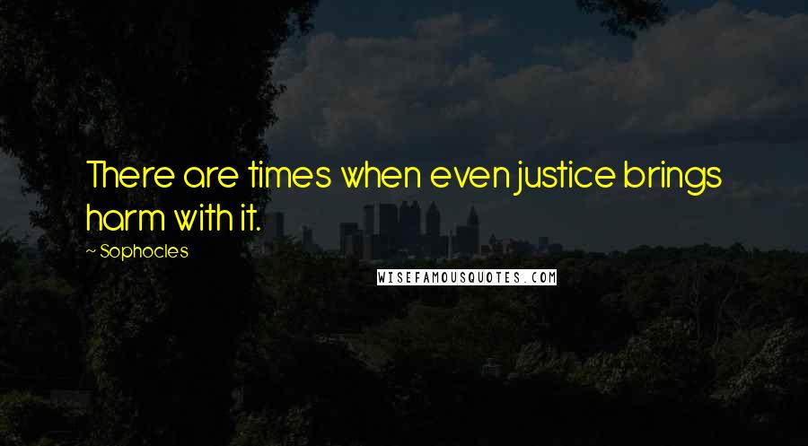 Sophocles Quotes: There are times when even justice brings harm with it.