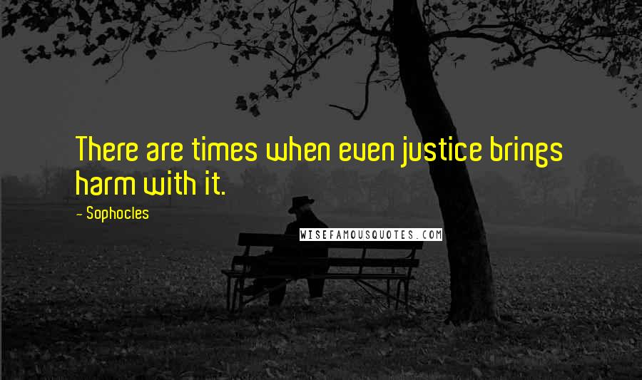 Sophocles Quotes: There are times when even justice brings harm with it.