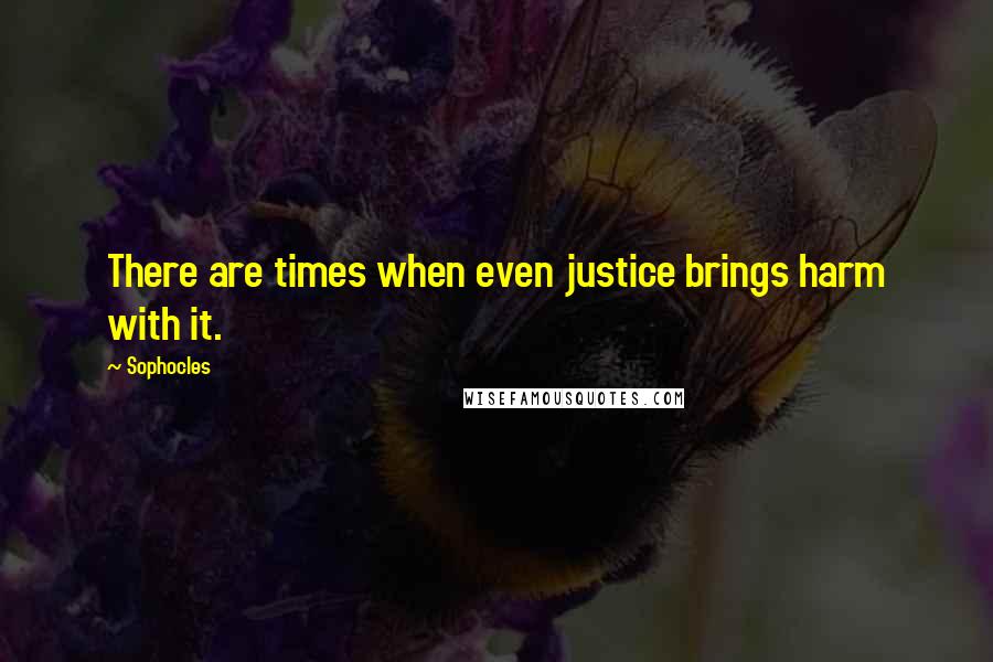 Sophocles Quotes: There are times when even justice brings harm with it.