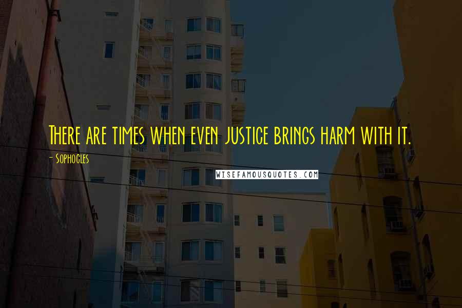 Sophocles Quotes: There are times when even justice brings harm with it.