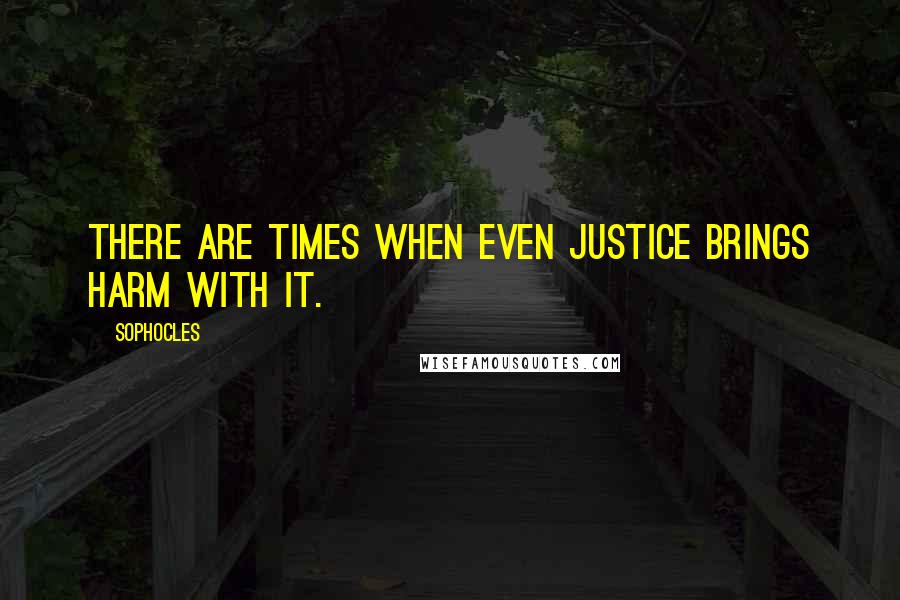 Sophocles Quotes: There are times when even justice brings harm with it.