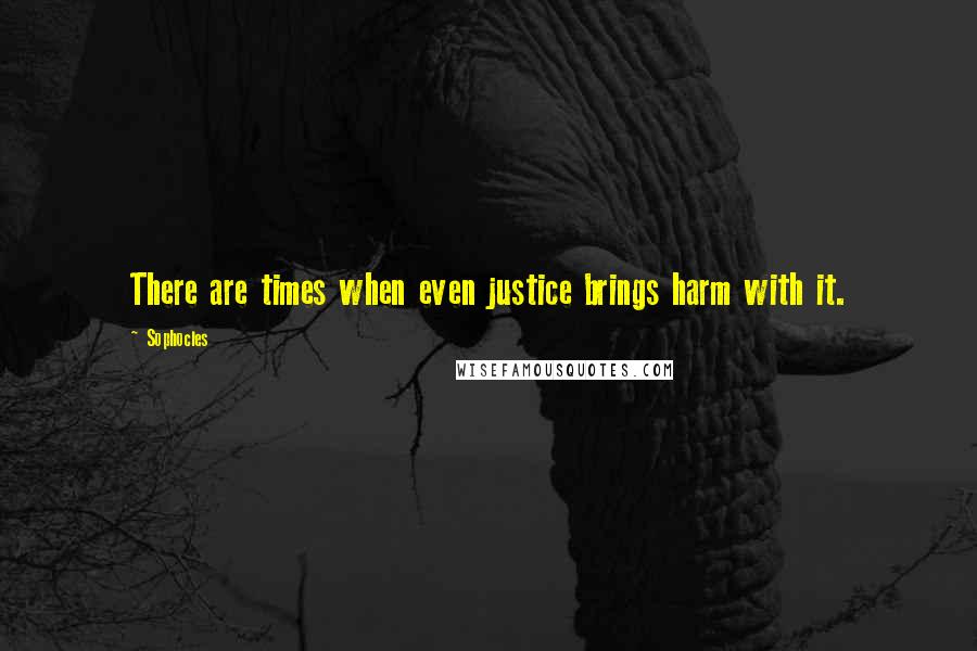 Sophocles Quotes: There are times when even justice brings harm with it.