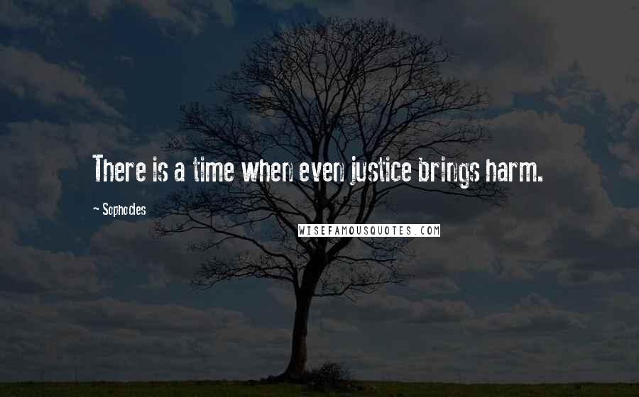 Sophocles Quotes: There is a time when even justice brings harm.