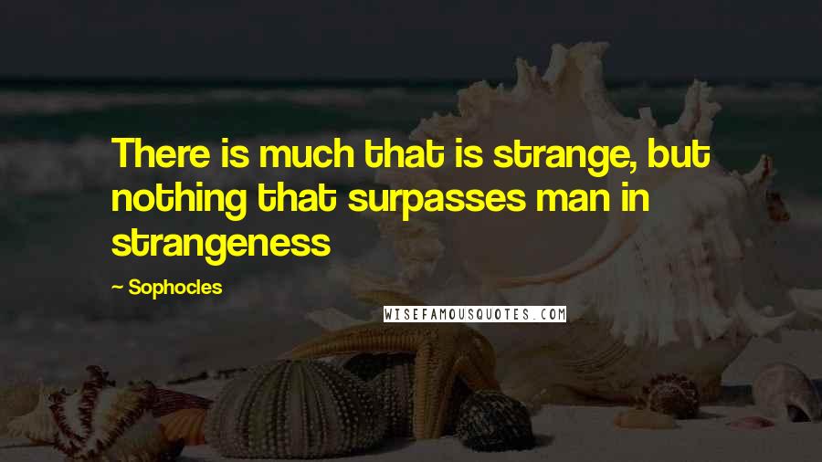 Sophocles Quotes: There is much that is strange, but nothing that surpasses man in strangeness