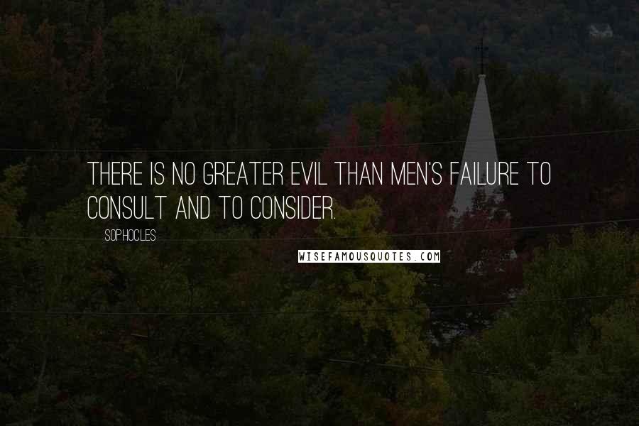 Sophocles Quotes: There is no greater evil than men's failure to consult and to consider.