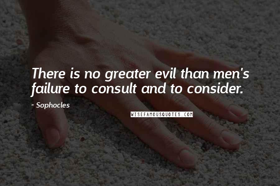 Sophocles Quotes: There is no greater evil than men's failure to consult and to consider.
