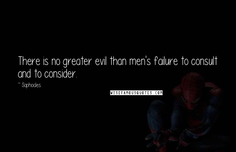 Sophocles Quotes: There is no greater evil than men's failure to consult and to consider.