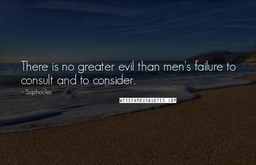 Sophocles Quotes: There is no greater evil than men's failure to consult and to consider.