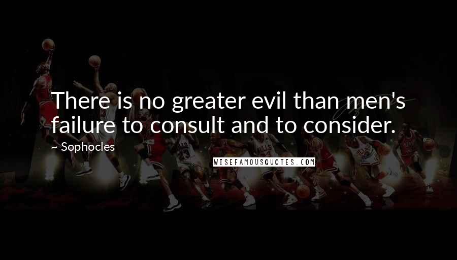 Sophocles Quotes: There is no greater evil than men's failure to consult and to consider.